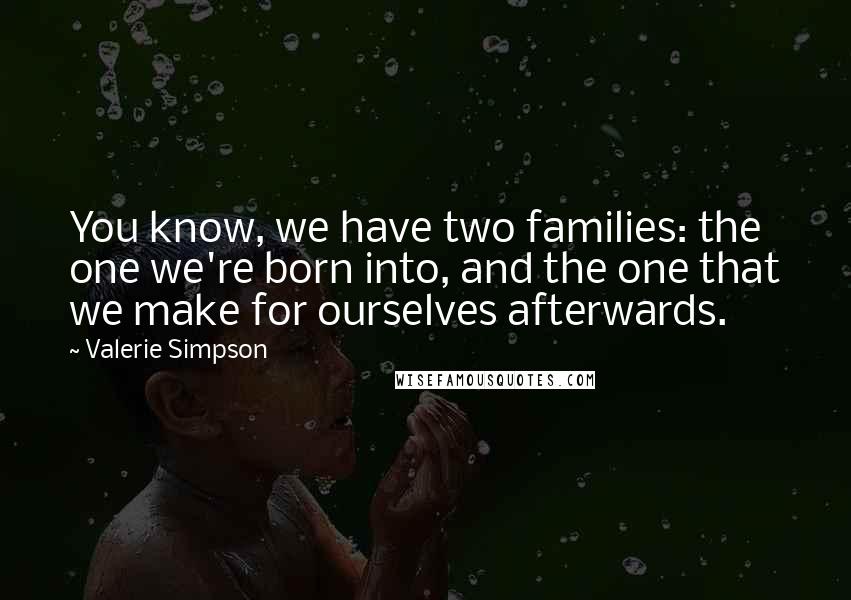 Valerie Simpson Quotes: You know, we have two families: the one we're born into, and the one that we make for ourselves afterwards.