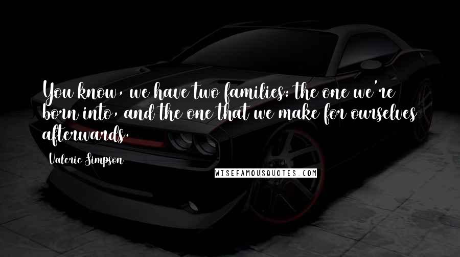 Valerie Simpson Quotes: You know, we have two families: the one we're born into, and the one that we make for ourselves afterwards.