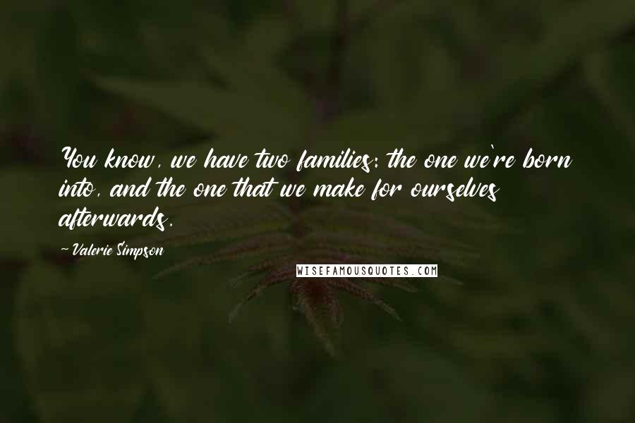 Valerie Simpson Quotes: You know, we have two families: the one we're born into, and the one that we make for ourselves afterwards.