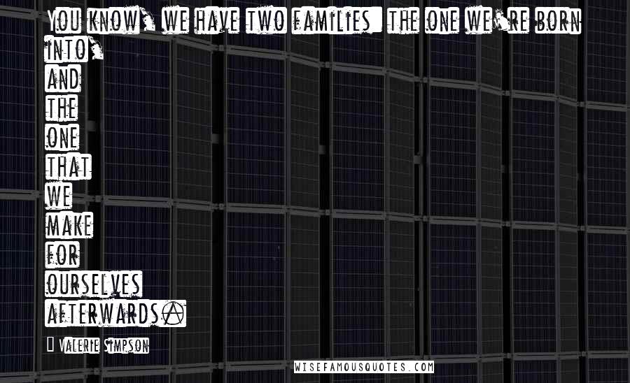 Valerie Simpson Quotes: You know, we have two families: the one we're born into, and the one that we make for ourselves afterwards.