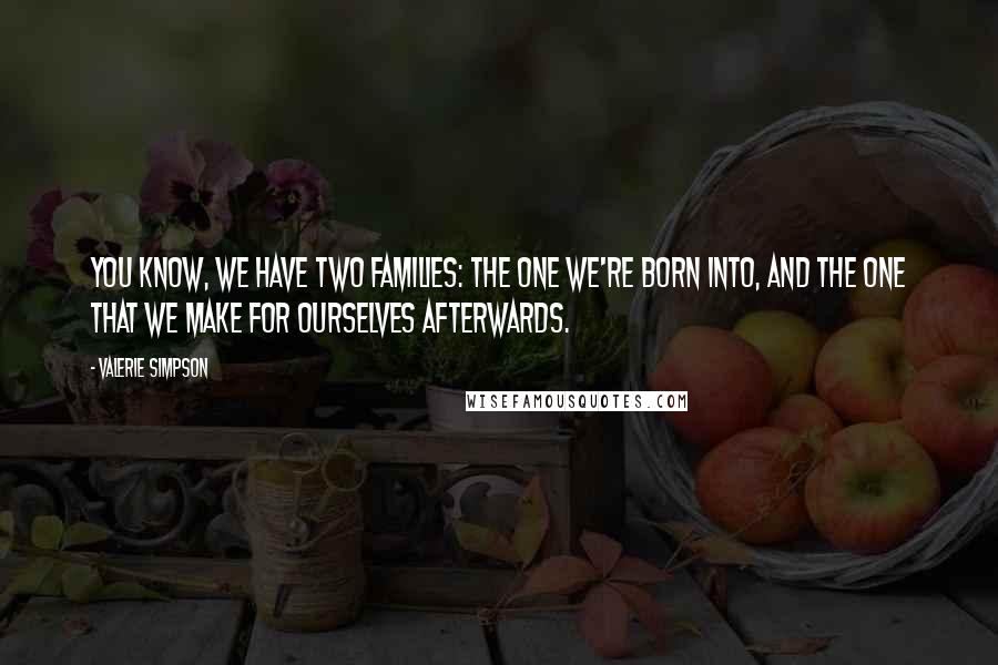 Valerie Simpson Quotes: You know, we have two families: the one we're born into, and the one that we make for ourselves afterwards.