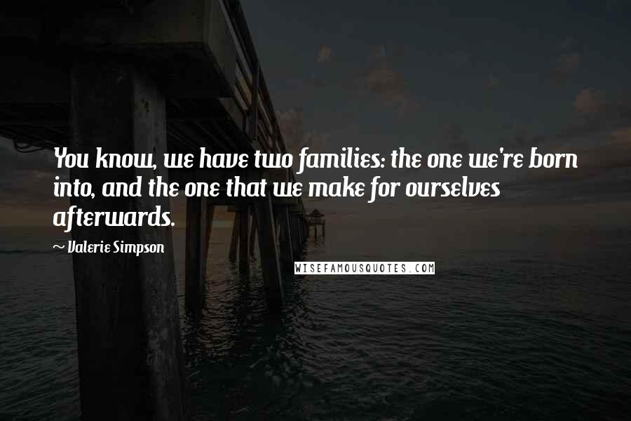 Valerie Simpson Quotes: You know, we have two families: the one we're born into, and the one that we make for ourselves afterwards.