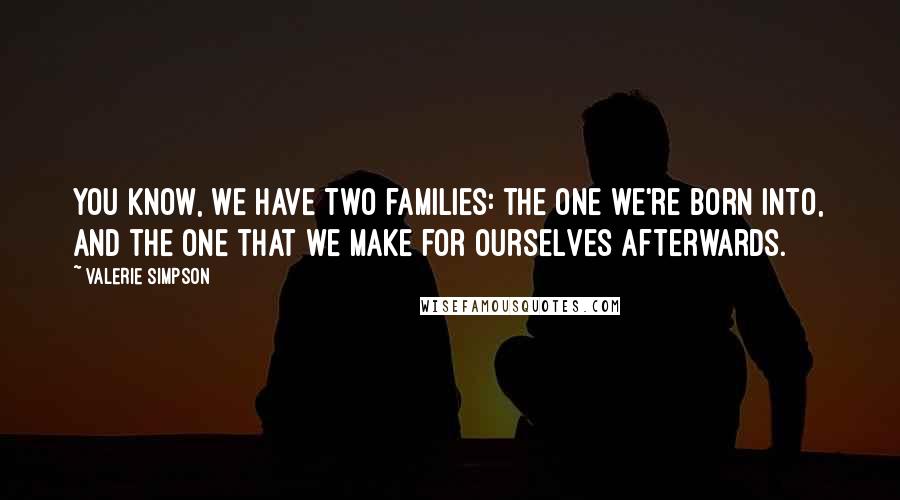 Valerie Simpson Quotes: You know, we have two families: the one we're born into, and the one that we make for ourselves afterwards.