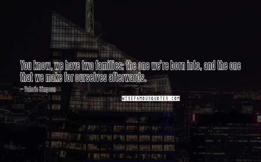 Valerie Simpson Quotes: You know, we have two families: the one we're born into, and the one that we make for ourselves afterwards.