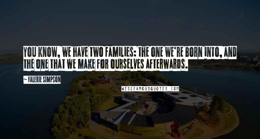 Valerie Simpson Quotes: You know, we have two families: the one we're born into, and the one that we make for ourselves afterwards.