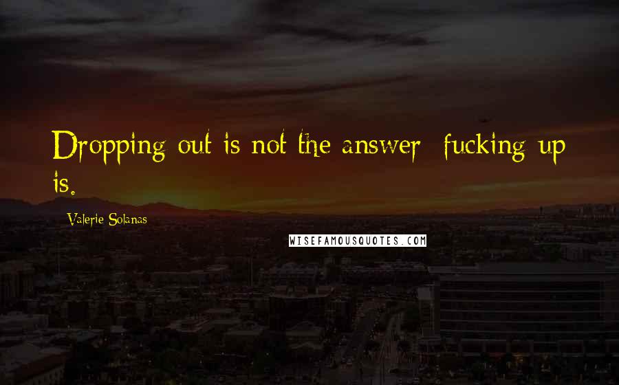 Valerie Solanas Quotes: Dropping out is not the answer; fucking-up is.