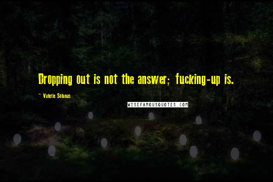 Valerie Solanas Quotes: Dropping out is not the answer; fucking-up is.