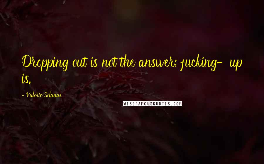 Valerie Solanas Quotes: Dropping out is not the answer; fucking-up is.