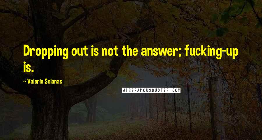 Valerie Solanas Quotes: Dropping out is not the answer; fucking-up is.