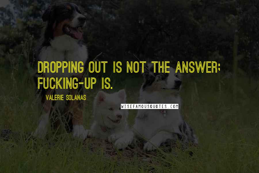 Valerie Solanas Quotes: Dropping out is not the answer; fucking-up is.