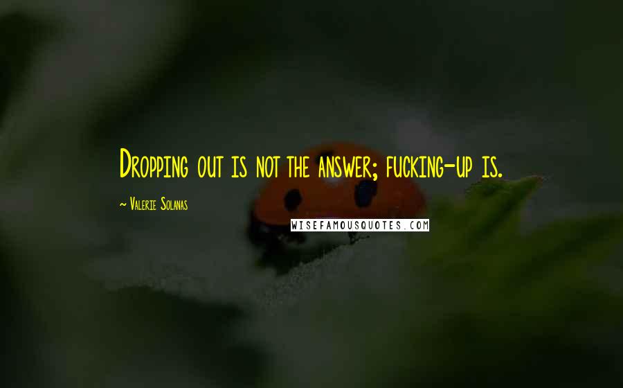 Valerie Solanas Quotes: Dropping out is not the answer; fucking-up is.