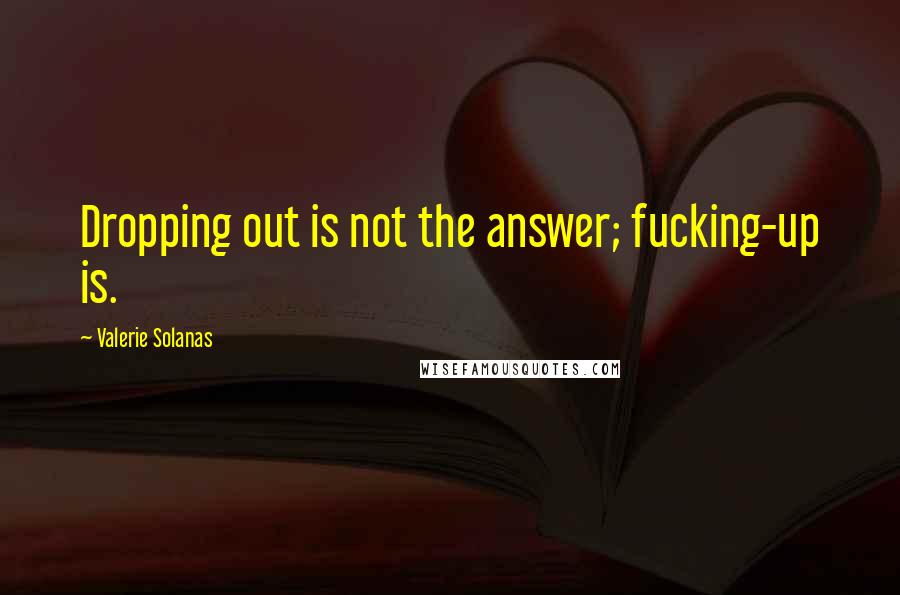 Valerie Solanas Quotes: Dropping out is not the answer; fucking-up is.