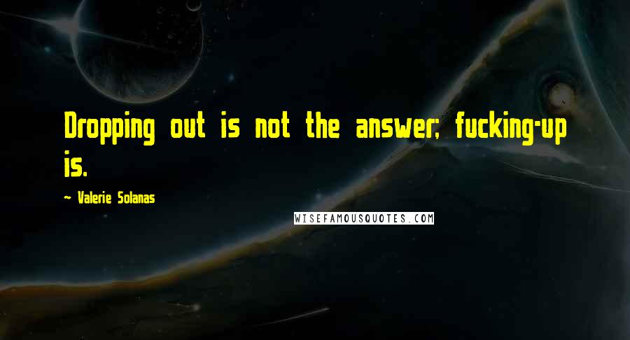 Valerie Solanas Quotes: Dropping out is not the answer; fucking-up is.