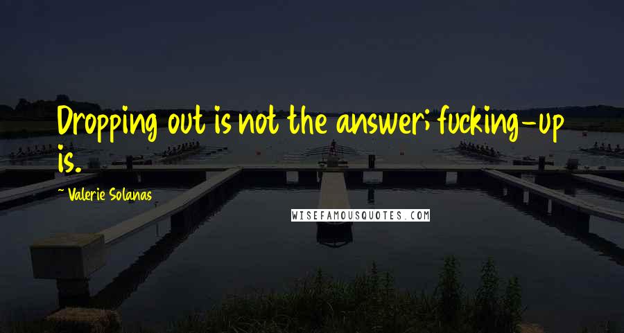 Valerie Solanas Quotes: Dropping out is not the answer; fucking-up is.