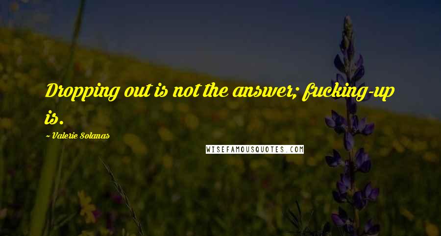 Valerie Solanas Quotes: Dropping out is not the answer; fucking-up is.