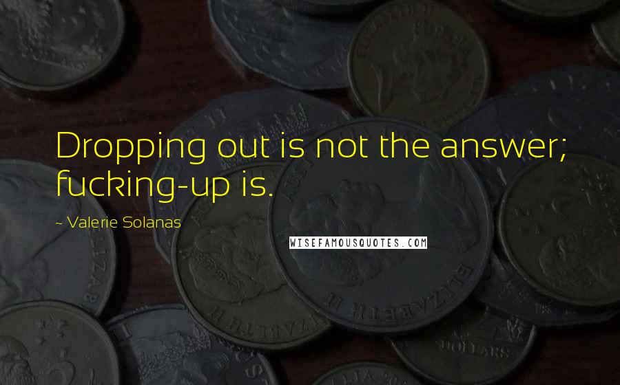 Valerie Solanas Quotes: Dropping out is not the answer; fucking-up is.