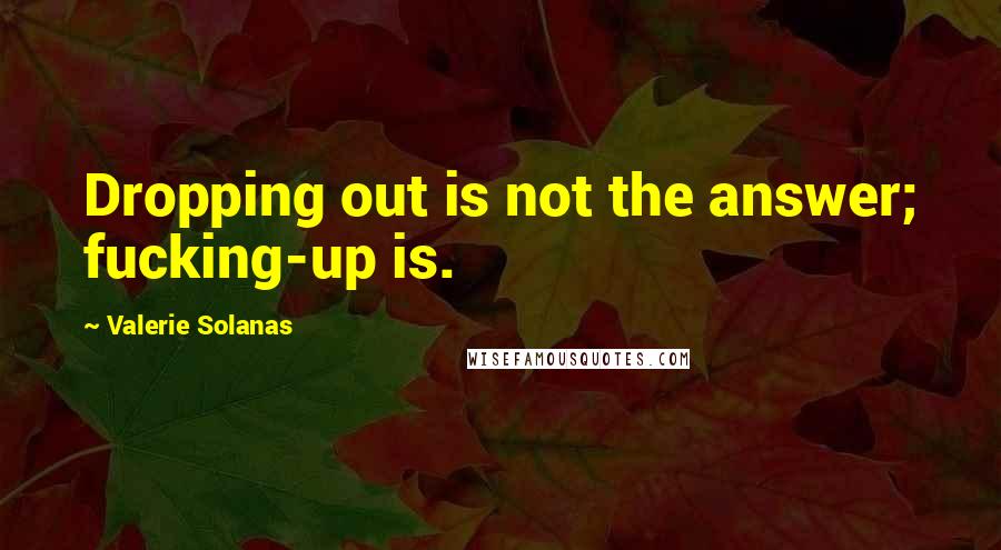 Valerie Solanas Quotes: Dropping out is not the answer; fucking-up is.