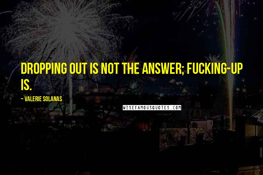 Valerie Solanas Quotes: Dropping out is not the answer; fucking-up is.