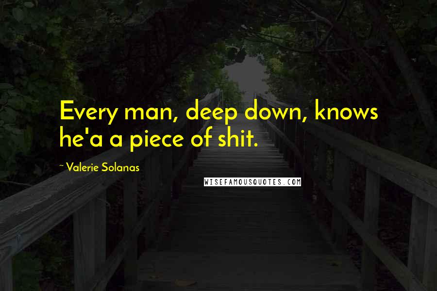 Valerie Solanas Quotes: Every man, deep down, knows he'a a piece of shit.