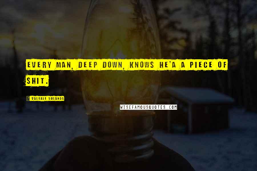 Valerie Solanas Quotes: Every man, deep down, knows he'a a piece of shit.