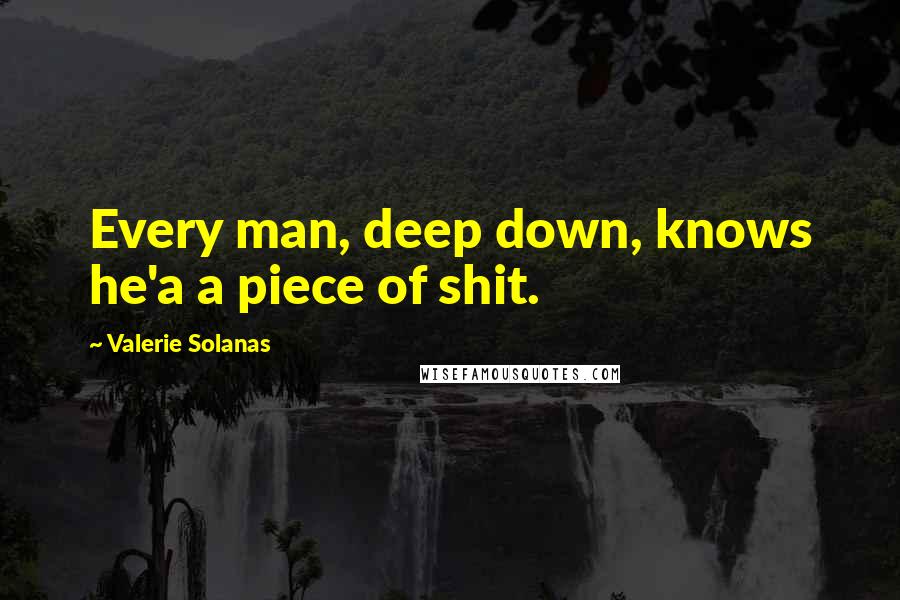 Valerie Solanas Quotes: Every man, deep down, knows he'a a piece of shit.