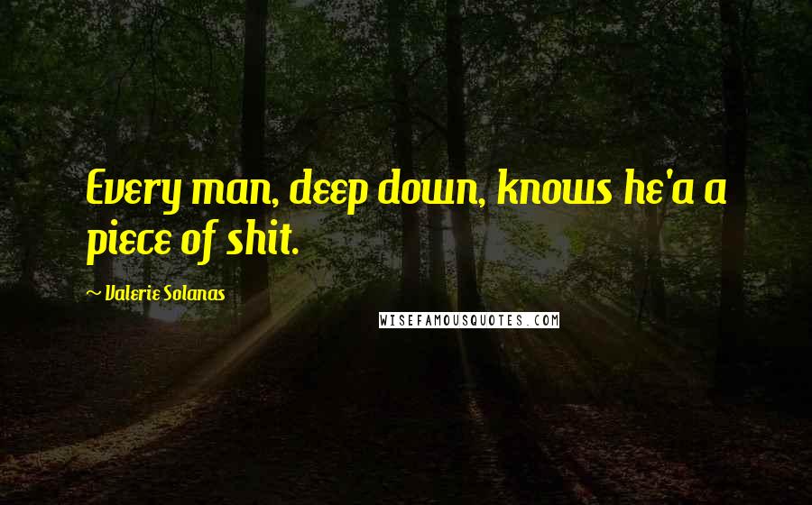 Valerie Solanas Quotes: Every man, deep down, knows he'a a piece of shit.