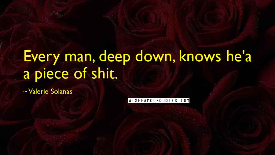 Valerie Solanas Quotes: Every man, deep down, knows he'a a piece of shit.