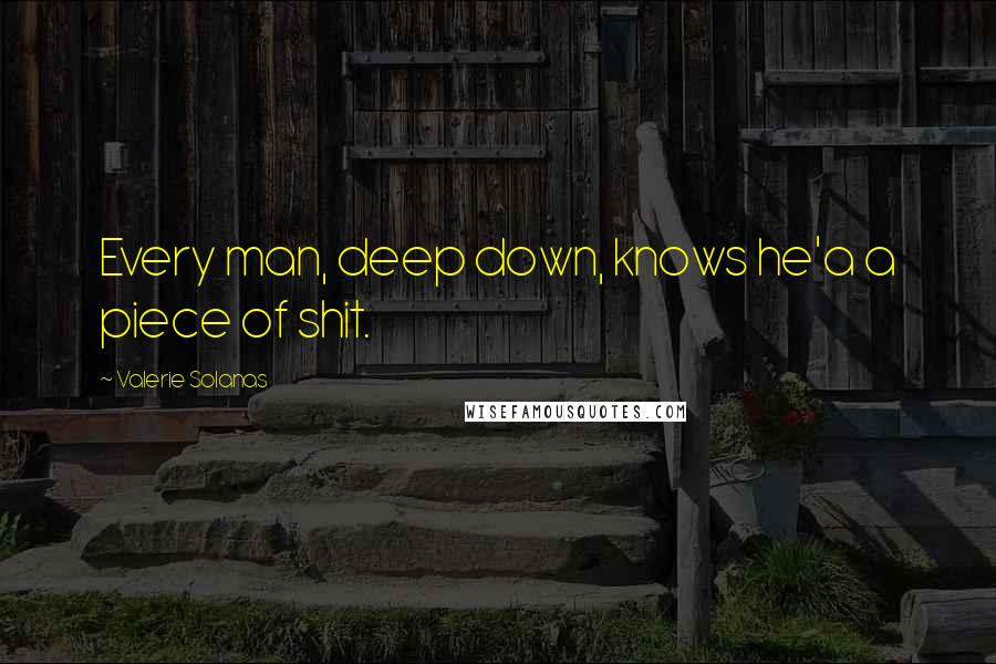 Valerie Solanas Quotes: Every man, deep down, knows he'a a piece of shit.