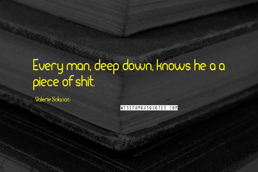 Valerie Solanas Quotes: Every man, deep down, knows he'a a piece of shit.