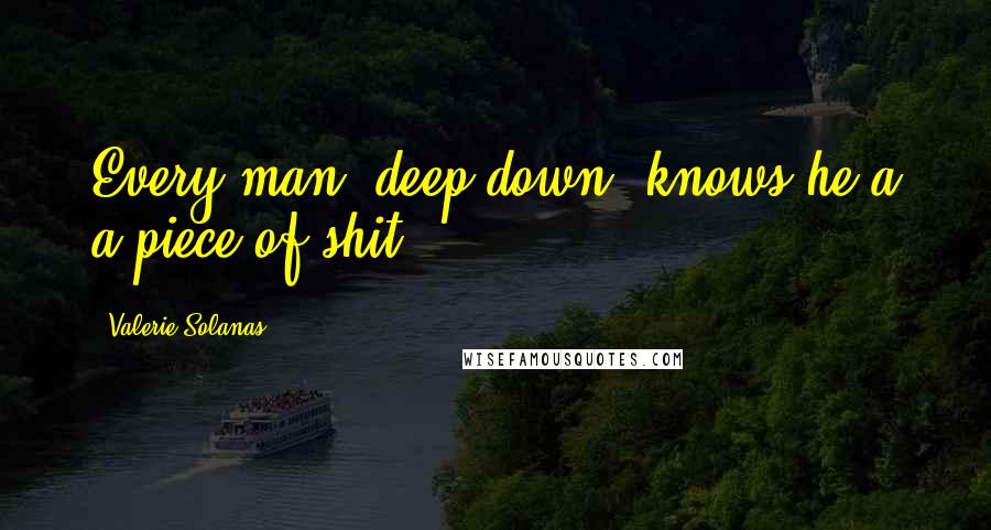 Valerie Solanas Quotes: Every man, deep down, knows he'a a piece of shit.