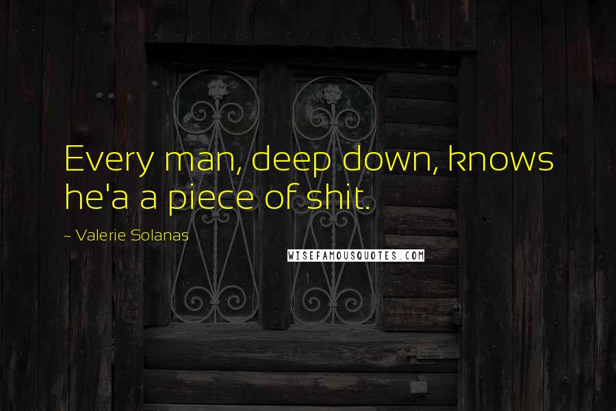 Valerie Solanas Quotes: Every man, deep down, knows he'a a piece of shit.