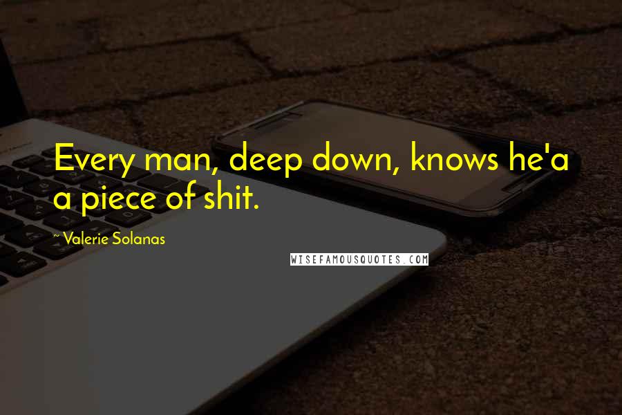 Valerie Solanas Quotes: Every man, deep down, knows he'a a piece of shit.