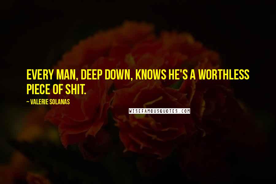 Valerie Solanas Quotes: Every man, deep down, knows he's a worthless piece of shit.