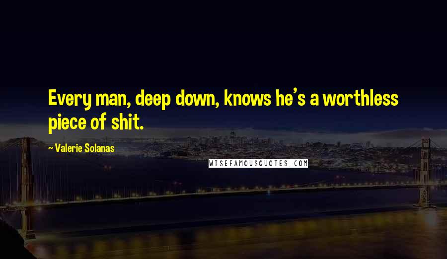 Valerie Solanas Quotes: Every man, deep down, knows he's a worthless piece of shit.