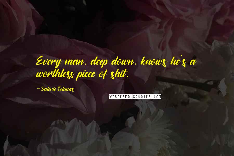 Valerie Solanas Quotes: Every man, deep down, knows he's a worthless piece of shit.