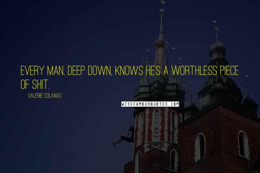 Valerie Solanas Quotes: Every man, deep down, knows he's a worthless piece of shit.