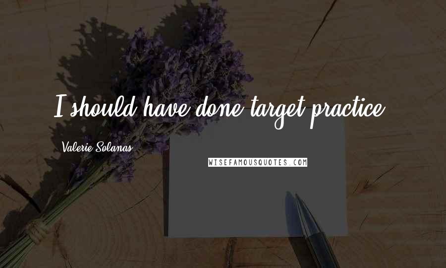 Valerie Solanas Quotes: I should have done target practice.