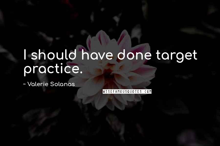 Valerie Solanas Quotes: I should have done target practice.