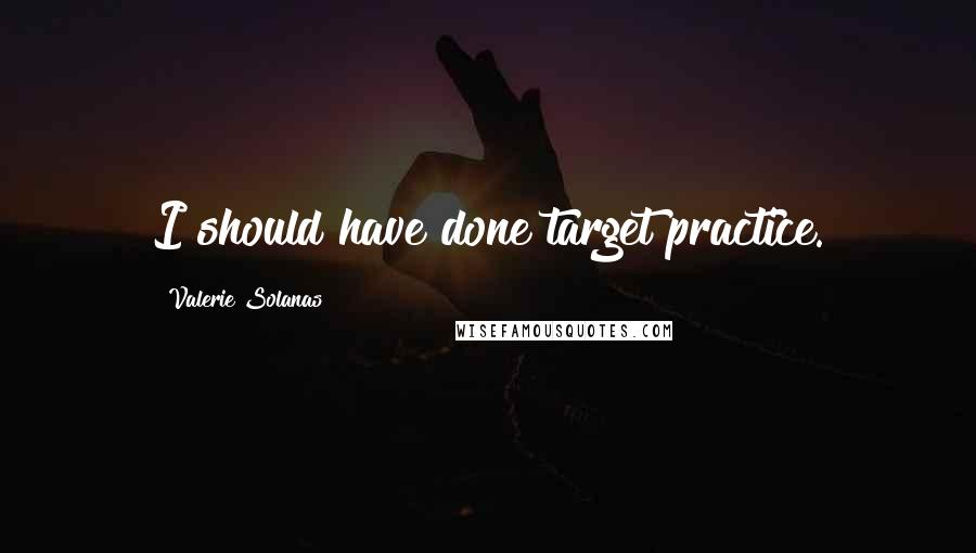 Valerie Solanas Quotes: I should have done target practice.