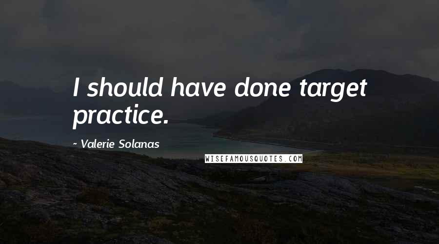 Valerie Solanas Quotes: I should have done target practice.