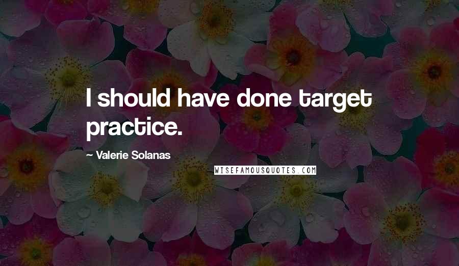 Valerie Solanas Quotes: I should have done target practice.