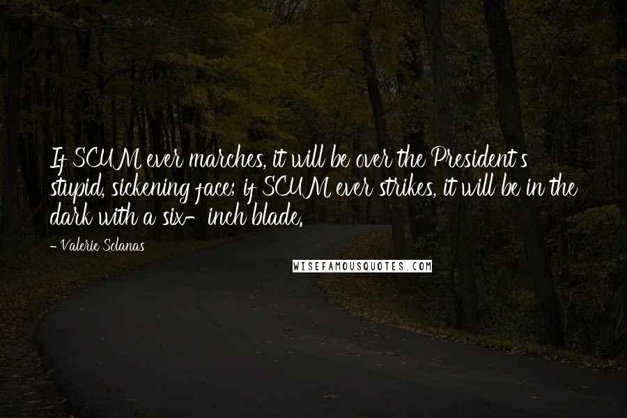 Valerie Solanas Quotes: If SCUM ever marches, it will be over the President's stupid, sickening face; if SCUM ever strikes, it will be in the dark with a six-inch blade.