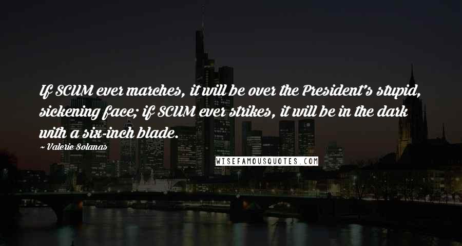 Valerie Solanas Quotes: If SCUM ever marches, it will be over the President's stupid, sickening face; if SCUM ever strikes, it will be in the dark with a six-inch blade.