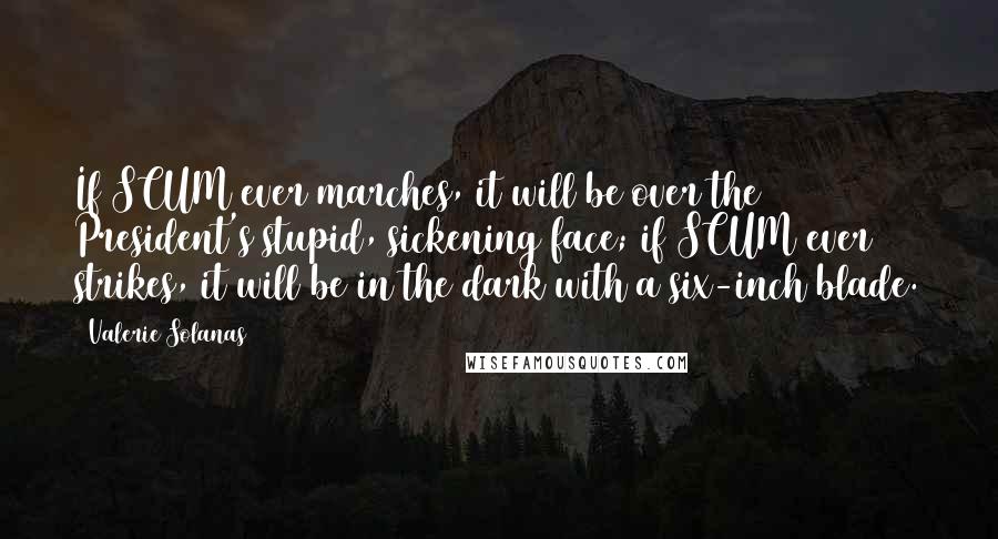 Valerie Solanas Quotes: If SCUM ever marches, it will be over the President's stupid, sickening face; if SCUM ever strikes, it will be in the dark with a six-inch blade.
