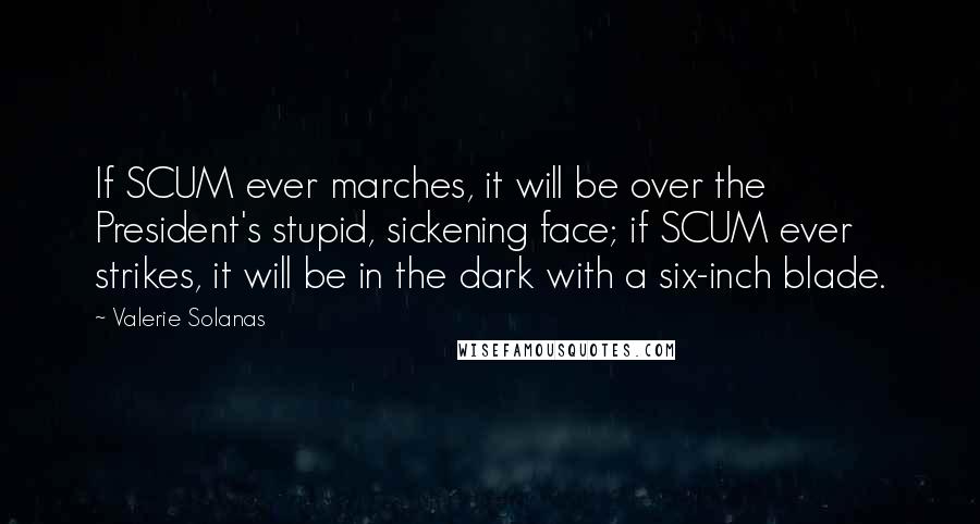 Valerie Solanas Quotes: If SCUM ever marches, it will be over the President's stupid, sickening face; if SCUM ever strikes, it will be in the dark with a six-inch blade.