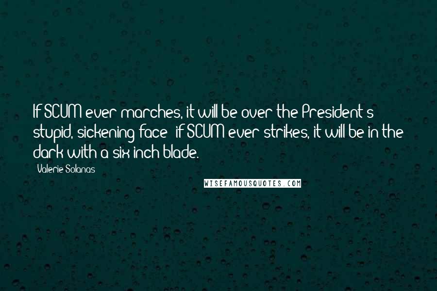 Valerie Solanas Quotes: If SCUM ever marches, it will be over the President's stupid, sickening face; if SCUM ever strikes, it will be in the dark with a six-inch blade.