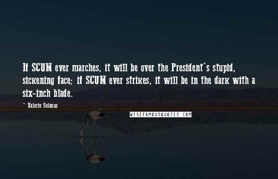 Valerie Solanas Quotes: If SCUM ever marches, it will be over the President's stupid, sickening face; if SCUM ever strikes, it will be in the dark with a six-inch blade.