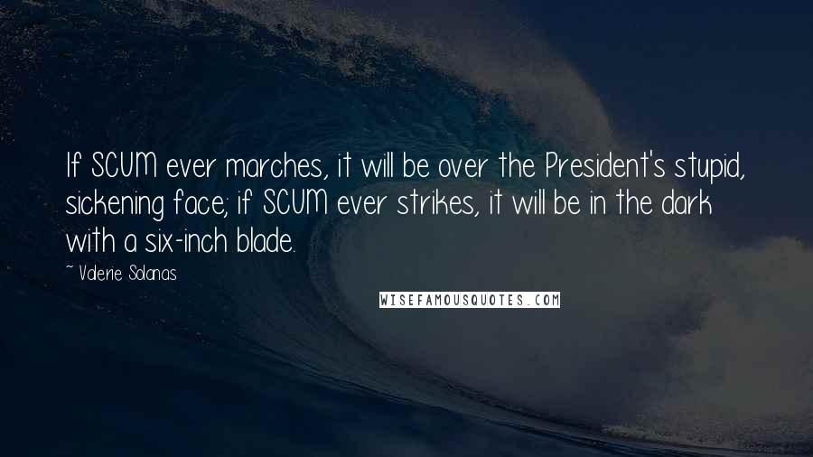 Valerie Solanas Quotes: If SCUM ever marches, it will be over the President's stupid, sickening face; if SCUM ever strikes, it will be in the dark with a six-inch blade.