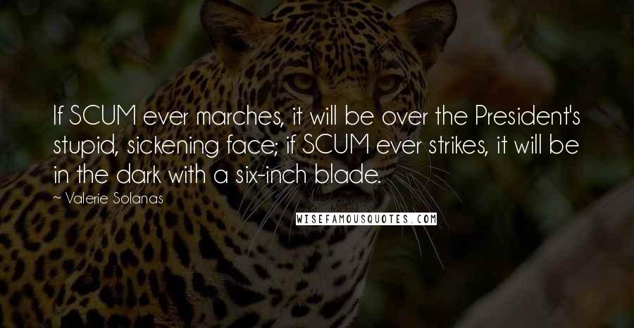 Valerie Solanas Quotes: If SCUM ever marches, it will be over the President's stupid, sickening face; if SCUM ever strikes, it will be in the dark with a six-inch blade.