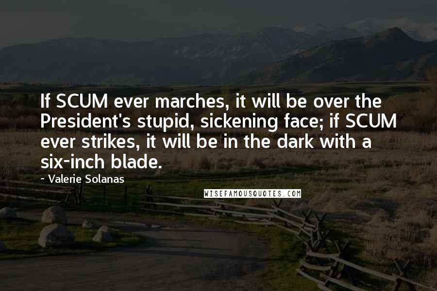 Valerie Solanas Quotes: If SCUM ever marches, it will be over the President's stupid, sickening face; if SCUM ever strikes, it will be in the dark with a six-inch blade.